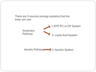 There are 3 sources (energy systems) that the
body can use:
1.ATP/ PC or CP System
2. Lactic Acid System
3. Aerobic System
Anaerobic
Pathway
Aerobic Pathway
 