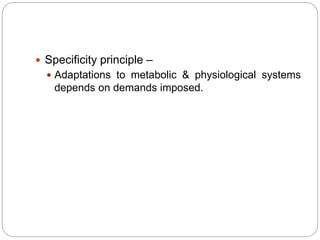  Specificity principle –
 Adaptations to metabolic & physiological systems
depends on demands imposed.
 