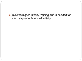  Involves higher intesity training and is needed for
short, explosive bursts of activity.
 