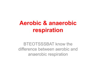 Aerobic & anaerobic
respiration
BTEOTSSSBAT know the
difference between aerobic and
anaerobic respiration
 
