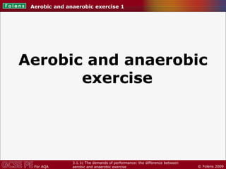 © Folens 2009For AQA
3.1.1c The demands of performance: the difference between
aerobic and anaerobic exercise
Aerobic and anaerobic
exercise
Aerobic and anaerobic exercise 1
 