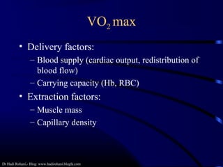 Dr Hadi Rohani,- Blog: www.hadirohani.blogfa.com
VO2 max
• Delivery factors:
– Blood supply (cardiac output, redistribution of
blood flow)
– Carrying capacity (Hb, RBC)
• Extraction factors:
– Muscle mass
– Capillary density
 