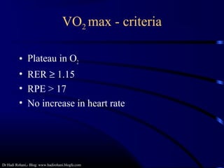 Dr Hadi Rohani,- Blog: www.hadirohani.blogfa.com
VO2 max - criteria
• Plateau in O2
• RER ≥ 1.15
• RPE > 17
• No increase in heart rate
 