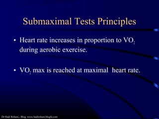 Dr Hadi Rohani,- Blog: www.hadirohani.blogfa.com
Submaximal Tests Principles
• Heart rate increases in proportion to VO2
during aerobic exercise.
• VO2 max is reached at maximal heart rate.
 