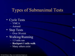 Dr Hadi Rohani,- Blog: www.hadirohani.blogfa.com
Types of Submaximal Tests
• Cycle Tests
– YMCA
– Astrand
• Step Tests
– Over 30 exist
• Walking/Running
– 1.5 mile run
– Rockport 1 mile walk
– Many others exist
 
