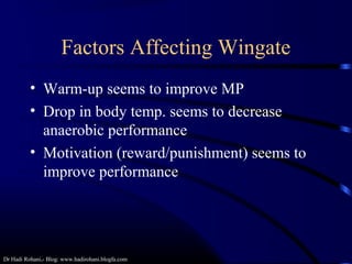 Dr Hadi Rohani,- Blog: www.hadirohani.blogfa.com
Factors Affecting Wingate
• Warm-up seems to improve MP
• Drop in body temp. seems to decrease
anaerobic performance
• Motivation (reward/punishment) seems to
improve performance
 
