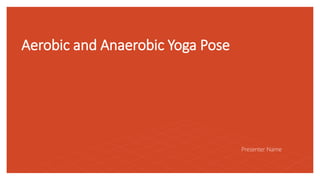 Aerobic and Anaerobic Yoga Pose
Presenter Name
 