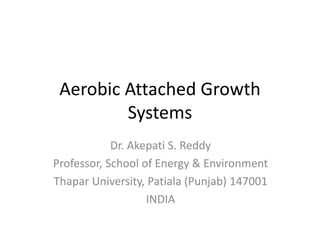 Aerobic Attached Growth
Systems
Dr. Akepati S. Reddy
Professor, School of Energy & Environment
Thapar University, Patiala (Punjab) 147001
INDIA
 