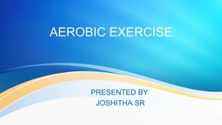 AEROBIC EXERCISE
PRESENTED BY
JOSHITHA.SR
 