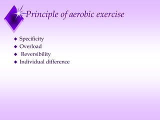 Principle of aerobic exercise
 Specificity
 Overload
 Reversibility
 Individual difference
 