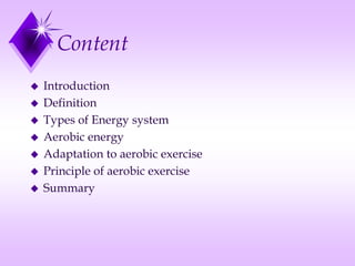 Content
 Introduction
 Definition
 Types of Energy system
 Aerobic energy
 Adaptation to aerobic exercise
 Principle of aerobic exercise
 Summary
 
