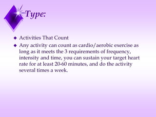 Type:
 Activities That Count
 Any activity can count as cardio/aerobic exercise as
long as it meets the 3 requirements of frequency,
intensity and time, you can sustain your target heart
rate for at least 20-60 minutes, and do the activity
several times a week.
 