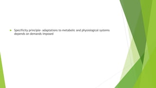  Specificity principle- adaptations to metabolic and physiological systems
depends on demands imposed
 