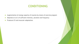 CONDITIONING
 Augmentation of energy capacity of muscles by means of exercise program
 Depends on ex’s of sufficient intensity ,duration and frequency
 Produces CV and muscular adaptations
 