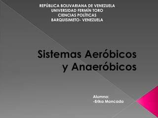 REPÚBLICA BOLIVARIANA DE VENEZUELA
     UNIVERSIDAD FERMÍN TORO
        CIENCIAS POLÍTICAS
     BARQUISIMETO- VENEZUELA




Sistemas Aeróbicos
     y Anaeróbicos

                        Alumna:
                        -Erika Moncada
 
