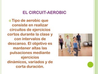 EL CIRCUIT-AEROBIC
 Tipo de aerobic que
consiste en realizar
circuitos de ejercicios
cortos durante la clase y
con intervalos de
descanso. El objetivo es
mantener altas las
pulsaciones mediante
ejercicios
dinámicos, variados y de
corta duración.
 