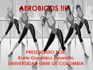 AEROBICOS !!!! PRESENTADO POR: Karin González Jaramillo UNIVERSIDAD LIBRE DE COLOMBIA 