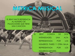 METRICA MUSICALEL BEAT HACE REFERENCIA AL NUMERO DE PULSACIONES QUE TIENE UNA CANCIONEL BEAT CONSTA DE DOS INTENSIDADES: UNA ALTA REPRESENTADA POR LOS NÚMEROS PARES Y OTRA BAJA REPRESENTADA POR LOS NÚMEROS IMPARES