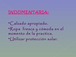 INDUMENTARIA:
*Calzado apropiado.
*Ropa fresca y cómoda en el
momento de la practica.
*Utilizar protección solar.
 