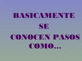 BASICAMENTE
SE
CONOCEN PASOS
COMO…
 