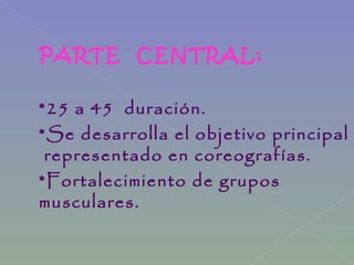 PARTE CENTRAL:
*25 a 45 duración.
*Se desarrolla el objetivo principal
representado en coreografías.
*Fortalecimiento de grupos
musculares.
 
