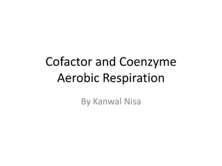 Cofactor and Coenzyme
Aerobic Respiration
By Kanwal Nisa
 