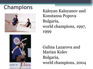 Champions
            Kaloyan Kaloyanov and
            Konstansa Popova
            Bulgaria,
            world champions, 1997,
            1999


            Galina Lazarova and
            Marian Kolev
            Bulgaria,
            world champions, 2004
 