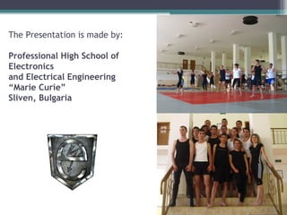 The Presentation is made by:

Professional High School of
Electronics
and Electrical Engineering
“Marie Curie”
     
Sliven, Bulgaria
 