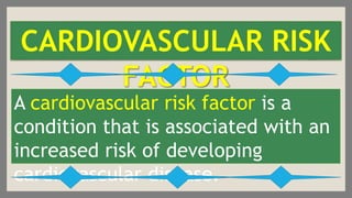 CARDIOVASCULAR RISK
FACTOR
A cardiovascular risk factor is a
condition that is associated with an
increased risk of develo...