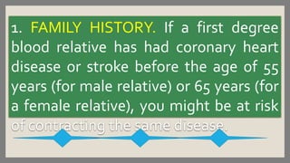 1. FAMILY HISTORY. If a first degree
blood relative has had coronary heart
disease or stroke before the age of 55
years (f...