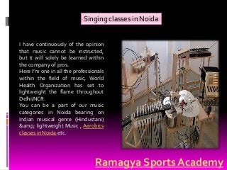 Singing classes in Noida
I have continuously of the opinion
that music cannot be instructed,
but it will solely be learned within
the company of pros.
Here I’m one in all the professionals
within the field of music, World
Health Organization has set to
lightweight the flame throughout
Delhi/NCR.
You can be a part of our music
categories in Noida bearing on
Indian musical genre (Hindustani)
&amp; lightweight Music , Aerobics
classes in Noida etc.
Ramagya Sports Academy
 
