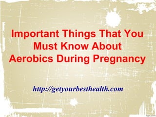 Important Things That You
Must Know About
Aerobics During Pregnancy
http://getyourbesthealth.com
 