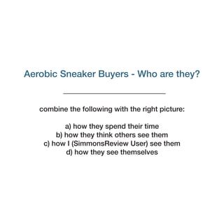 Aerobic Sneaker Buyers - Who are they?
combine the following with the right picture:
a) how they spend their time
b) how they think others see them
c) how I (SimmonsReview User) see them
d) how they see themselves
 