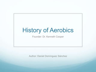 History of Aerobics 
Founder: Dr. Kenneth Cooper 
Author: Daniel Domínguez Sánchez 
 