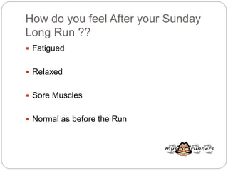 How do you feel After your Sunday
Long Run ??
 Fatigued
 Relaxed
 Sore Muscles
 Normal as before the Run
 