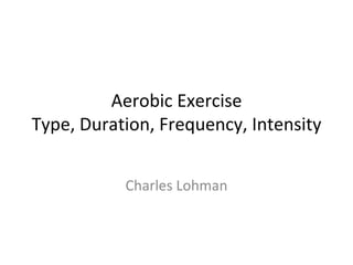 Aerobic Exercise Type, Duration, Frequency, Intensity Charles Lohman 
