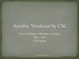 Every Weekdays (Monday to Friday) 8am – 9am CCK Square Aerobic Workout by CSC www.ccksingapore.org 1 