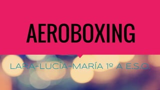AEROBOXING
LARA-LUCÍA-MARÍA 1º A E.S.O.
 