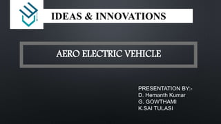 IDEAS & INNOVATIONS
AERO ELECTRIC VEHICLE
PRESENTATION BY:-
D. Hemanth Kumar
G. GOWTHAMI
K.SAI TULASI
 