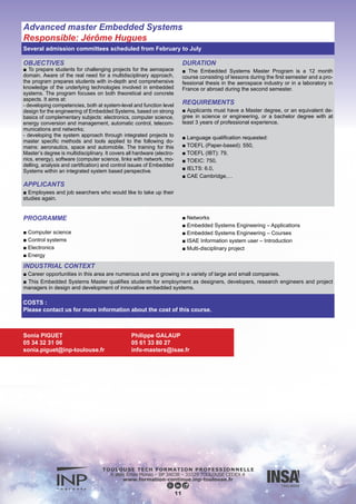 OBJECTIVES
■ To provide students with necessary and up-to-date knowledge
for mastering different aspects of digital communications, signal
processing, and networking applied to communication or naviga-
tion systems. Such systems are strategic in aeronautical or space
applications.
The program is built upon on the following foundations:
- Give a global approach of system design and analysis by taking
into account the environments, the limitations and the constraints,
the interfaces and the expected performances,
- Develop expertise in the disciplines contributing to the design of
these systems: signal processing, digital communications, networ-
king, etc.
- Acquire and master design methods, simulation tools and field
techniques,
- Get acquainted with the development of applications for the
space, aeronautical and embedded-system domains.
APPLICANTS
■ Employees and job searchers who would like to take up their
studies again.
DURATION
■ The Space Communication Systems program is a 12 month
course consisting of lessons during the first semester and a pro-
fessional thesis in the aerospace industry or in a laboratory in
France or abroad during the second semester.
REQUIREMENTS
■ Applicants must have a Master degree, or an equivalent de-
gree in science or engineering, or a bachelor degree with at
least 3 years of professional experience.
Language qualification requested:
■ TOEFL (Paper-based): 550,
■ TOEFL (IBT): 79,
■ TOEIC: 750,
■ IELTS: 6.0,
■ CAE Cambridge,…
PROGRAM
■ Project management
■ Basics
■ Space and specific techniques
■ Applications
Advanced master Space Communication Systems
Responsible: Marie-Laure Boucheret
Several admission committees scheduled from February to July
12
INDUSTRIAL CONTEXT
■ This Advanced Master in space communications systems offers students various junior executive positions in systems design
leading to the management of projects in navigation and communications space systems sectors.
COSTS :
Please contact us for more information about the cost of this course.
Sonia PIGUET
05 34 32 31 06
sonia.piguet@inp-toulouse.fr
Philippe GALAUP
05 61 33 80 27
info-masters@isae.fr
 