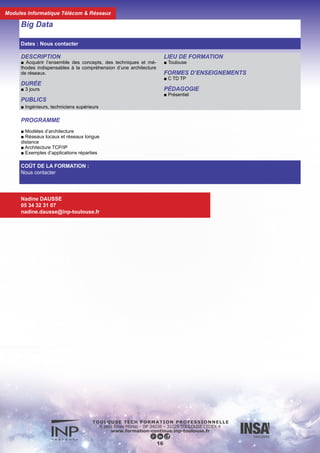 DESCRIPTION
■ Connaître les techniques classiques de transmissions d’informa-
tions sur fréquence porteuse ainsi que leurs performances (ASK,
FSK,PSK,QUAM). Connaître les techniques de transmissions nu-
méri-ques avancées : modulations multiporteuses (OFDM), modu-
lations avec étalement de spectre. Connaître le système bluetooth.
DURÉE
■ 3 jours
PUBLICS
■ Ingénieurs, techniciens supérieurs
FORMES D’ENSEIGNEMENTS
■ C
PÉDAGOGIE
■ Présentiel
Introduction aux techniques de radiocommunication numérique :
le système bluetooth
Dates : Nous contacter
COÛT DE LA FORMATION :
Nous contacter
Nadine DAUSSE
05 34 32 31 07
nadine.dausse@inp-toulouse.fr
PROGRAMME
■ Chaîne de transmission numérique
■ Codage de source : compression, cryptage
■ Codage de canal : codeurs et décodeurs correcteurs d’erreurs
■ Modulations numériques classiques : ASK, FSK,
MSK,GMSK,PSK,QUAM
■ Modulations numériques avancées :
modulations multiporteuses (OFDM), étalement de spectre
(FHSS,DSSS)
■ Les réseaux WLAN
■ La norme 802.11
■ La couche physique DSSS, FHSS, Infrarouge
■ La couche liaison de données : MAC,LLC
■ Portée radio d’un système WIFI, antennes
■ La sécurité
17
Modules Informatique Télécom & Réseaux
 