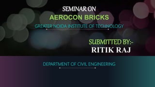 AEROCON BRICKS
GREATER NOIDA INSTITUTE OF TECHNOLOGY
SEMINAR ON
SUBMITTED BY:-
RITIK RAJ
DEPARTMENT OF CIVIL ENGINEERING
 