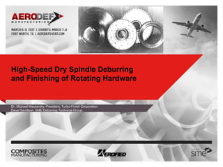 PRESENTED BY
High-Speed Dry Spindle Deburring
and Finishing of Rotating Hardware
Dr. Michael Massarsky, President, Turbo-Finish Corporation
Dave Davidson, SME Deburring Technical Group,
 