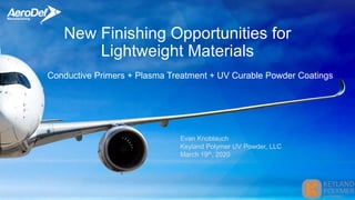 New Finishing Opportunities for
Lightweight Materials
Conductive Primers + Plasma Treatment + UV Curable Powder Coatings
Evan Knoblauch
Keyland Polymer UV Powder, LLC
March 19th, 2020
 