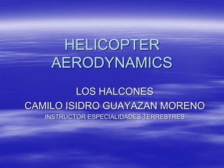 LOS HALCONES
CAMILO ISIDRO GUAYAZAN MORENO
INSTRUCTOR ESPECIALIDADES TERRESTRES
HELICOPTER
AERODYNAMICS
 