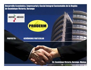 Desarrollo Económico, Empresarial y Social Integral Sustentable de la Región
de Guadalupe Victoria, Durango
PROYECTO: AERÓDROMO PARTICULAR
Cd. Guadalupe Victoria, Durango. México
 