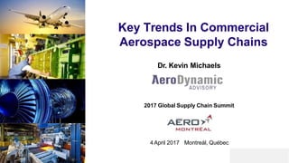 Key Trends In Commercial
Aerospace Supply Chains
Dr. Kevin Michaels
2017 Global Supply Chain Summit
4 April 2017 Montreál, Québec
 