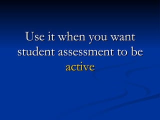 Use it when you want student assessment to be active 