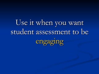 Use it when you want student assessment to be engaging 