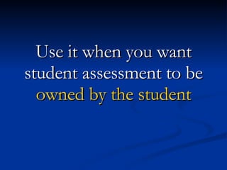 Use it when you want student assessment to be owned by the student 